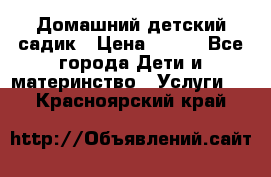 Домашний детский садик › Цена ­ 120 - Все города Дети и материнство » Услуги   . Красноярский край